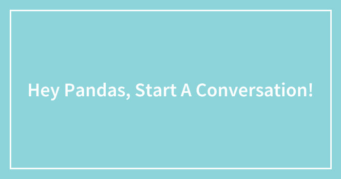 Hey Pandas, Start A Conversation! (Closed)