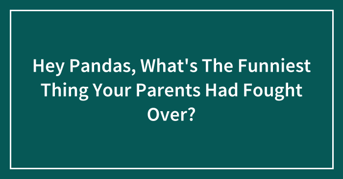 Hey Pandas, What’s The Funniest Thing Your Parents Had Fought Over? (Closed)