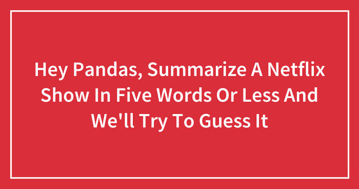 Hey Pandas, Summarize A Netflix Show In Five Words Or Less And We’ll Try To Guess It (Closed)