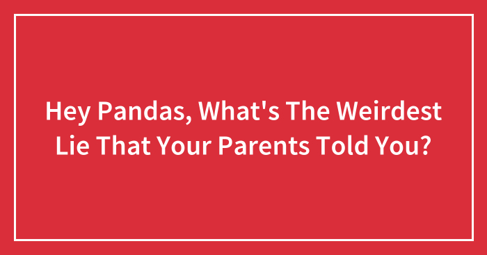 Hey Pandas, What’s The Weirdest Lie That Your Parents Told You? (Closed)