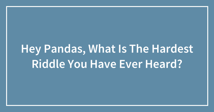 Hey Pandas, What Is The Hardest Riddle You Have Ever Heard? (Closed)