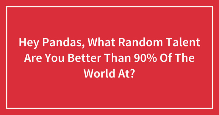 Hey Pandas, What Random Talent Are You Better Than 90% Of The World At? (Closed)