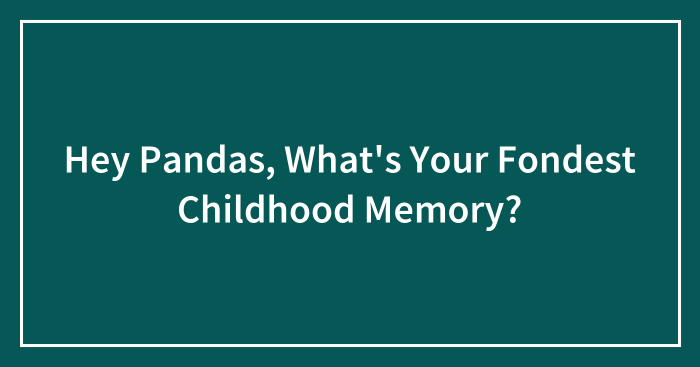 Hey Pandas, What’s Your Fondest Childhood Memory? (Closed)