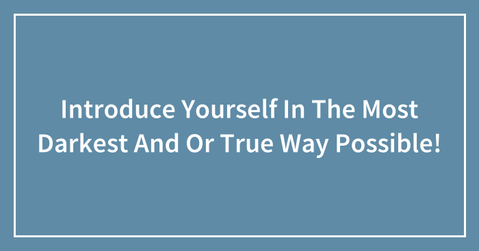 Introduce Yourself In The Most Darkest And Or True Way Possible!