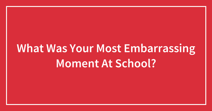 What Was Your Most Embarrassing Moment At School?