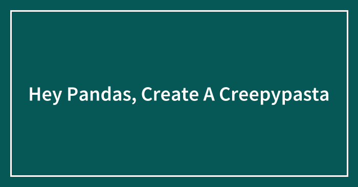 Hey Pandas, Create A Creepypasta