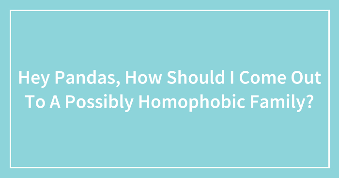Hey Pandas, How Should I Come Out To A Possibly Homophobic Family? (Closed)