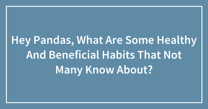Hey Pandas, What Are Some Healthy And Beneficial Habits That Not Many Know About? (Closed)