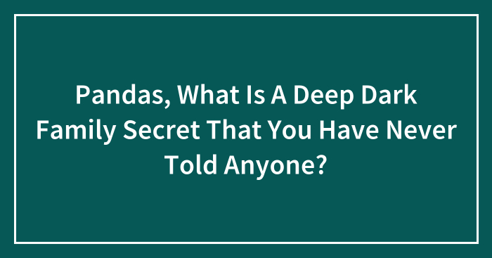 Pandas, What Is A Deep Dark Family Secret That You Have Never Told Anyone? (Closed)
