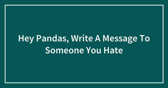 Hey Pandas, Write A Message To Someone You Hate (Closed)