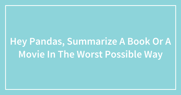 Hey Pandas, Summarize A Book Or A Movie In The Worst Possible Way (Closed)