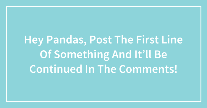 Hey Pandas, Post The First Line Of Something And It’ll Be Continued In The Comments!