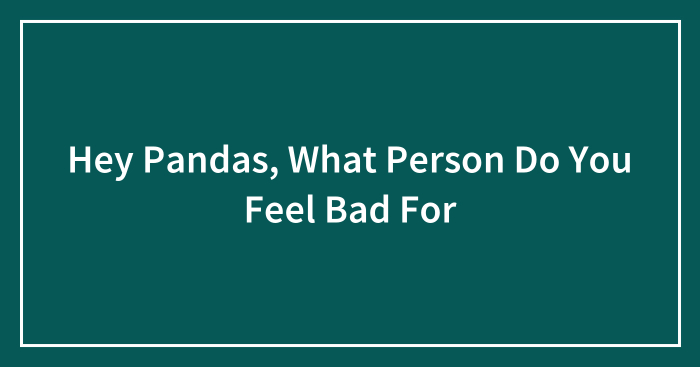 Hey Pandas, What Person Do You Feel Bad For