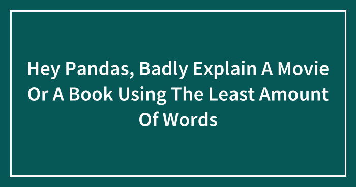 Hey Pandas, Badly Explain A Movie Or A Book Using The Least Amount Of Words (Closed)