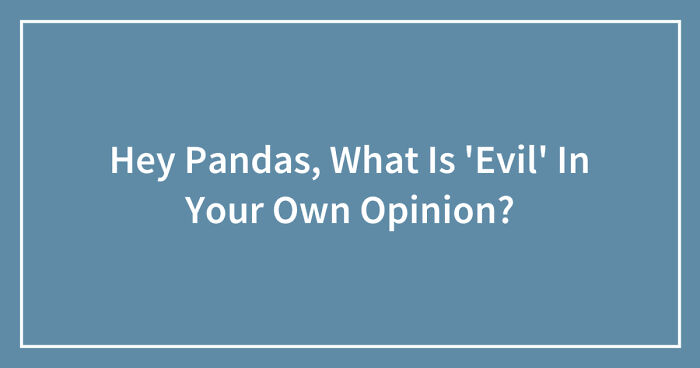 Hey Pandas, What Is ‘Evil’ In Your Own Opinion? (Closed)
