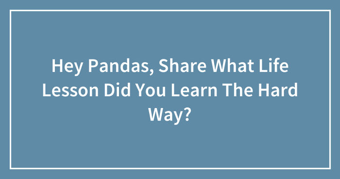 Hey Pandas, Share What Life Lesson Did You Learn The Hard Way? (Closed)