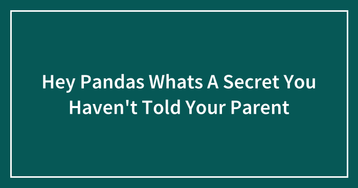 Hey Pandas Whats A Secret You Haven’t Told Your Parent