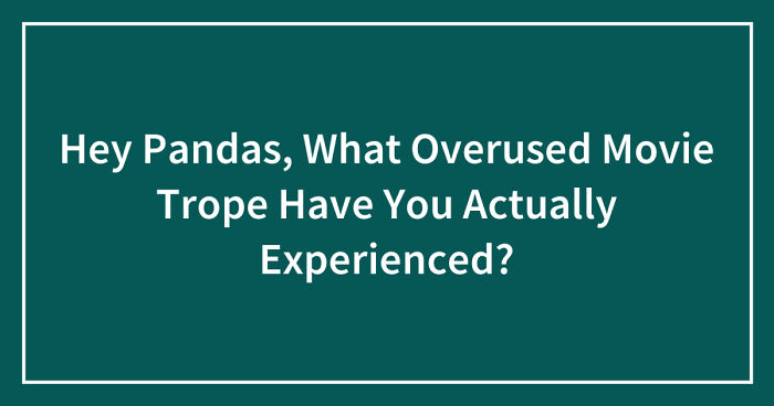 Hey Pandas, What Overused Movie Trope Have You Actually Experienced? (Closed)