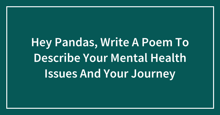 Hey Pandas, Write A Poem To Describe Your Mental Health Issues And Your Journey (Closed)