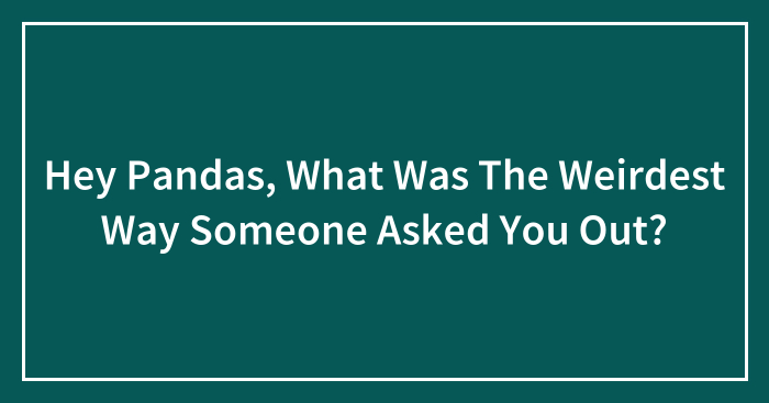 Hey Pandas, What Was The Weirdest Way Someone Asked You Out? (Closed)