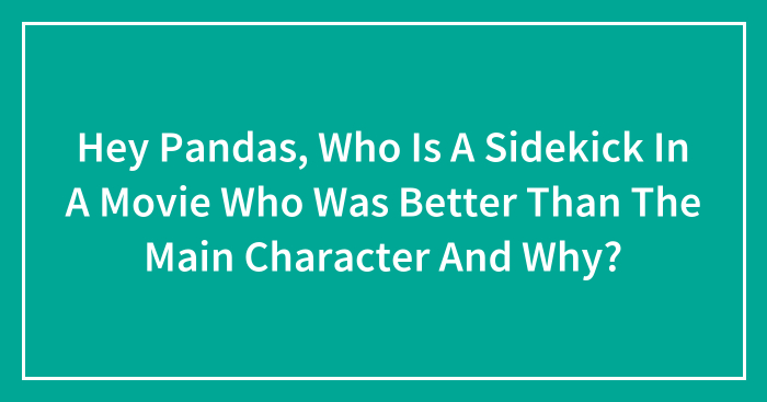 Hey Pandas, Who Is A Sidekick In A Movie Who Was Better Than The Main Character And Why? (Closed)
