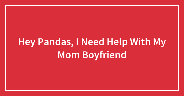Hey Pandas, I Need Help With My Mom Boyfriend