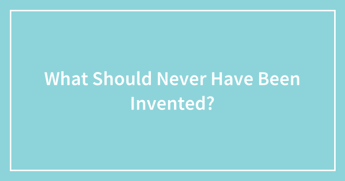 What Should Never Have Been Invented?