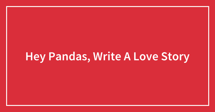 Hey Pandas, Write A Love Story (Closed)