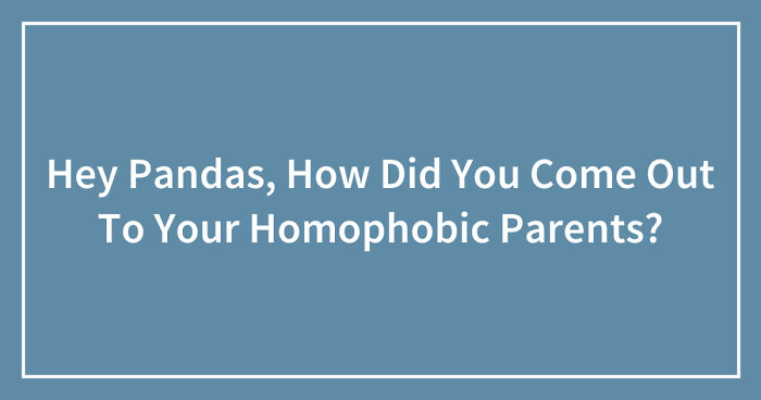Hey Pandas, How Did You Come Out To Your Homophobic Parents? (Closed)