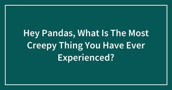 Hey Pandas, What Is The Most Creepy Thing You Have Ever Experienced? (Closed)