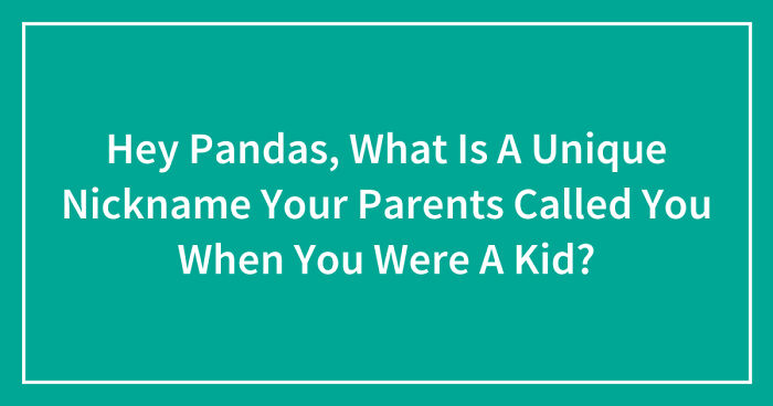 Hey Pandas, What Is A Unique Nickname Your Parents Called You When You Were A Kid? (Closed)