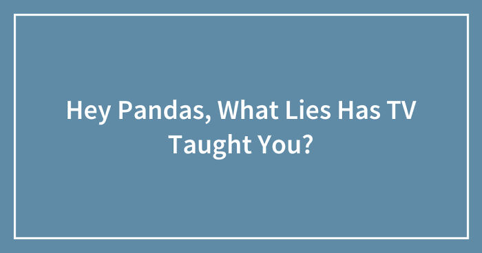 Hey Pandas, What Lies Has TV Taught You? (Closed)