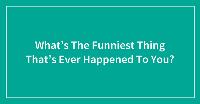 What’s The Funniest Thing That’s Ever Happened To You?