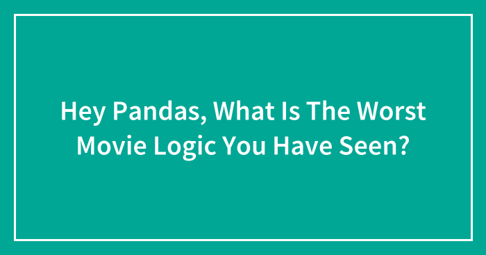 Hey Pandas, What Is The Worst Movie Logic You Have Seen? (Closed)