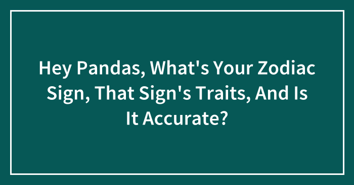 Hey Pandas, What’s Your Zodiac Sign, That Sign’s Traits, And Is It Accurate? (Closed)