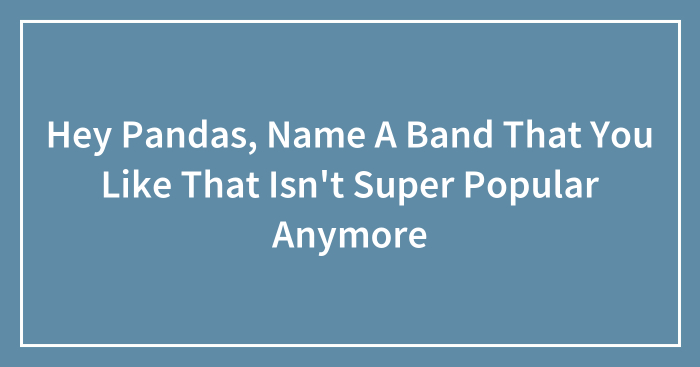 Hey Pandas, Name A Band That You Like That Isn’t Super Popular Anymore (Closed)