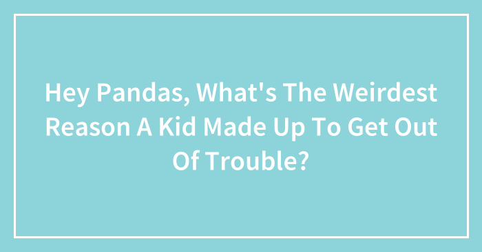 Hey Pandas, What’s The Weirdest Reason A Kid Made Up To Get Out Of Trouble? (Closed)