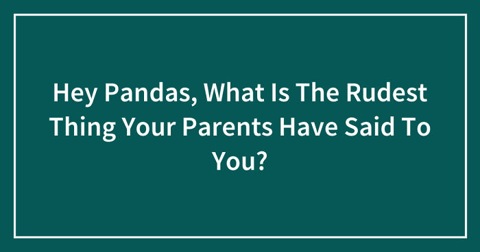 Hey Pandas, What Is The Rudest Thing Your Parents Have Said To You? (Closed)