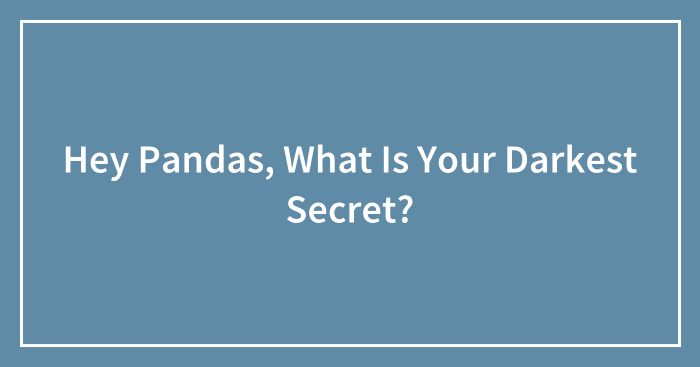 Hey Pandas, What Is Your Darkest Secret?