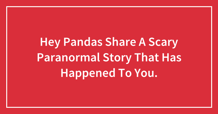 Hey Pandas Share A Scary Paranormal Story That Has Happened To You.