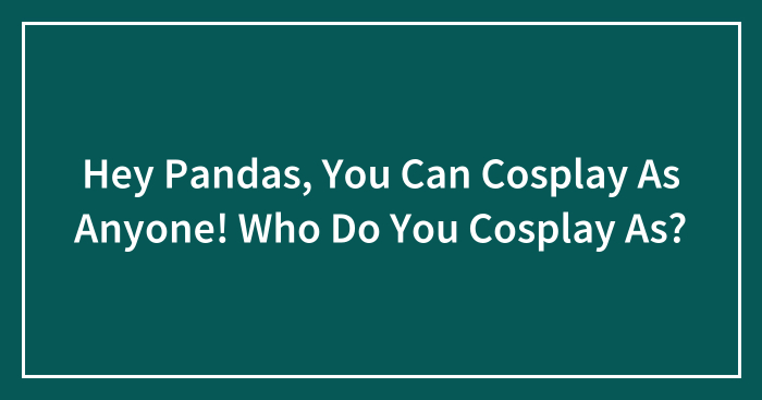 Hey Pandas, You Can Cosplay As Anyone! Who Do You Cosplay As? (Closed)