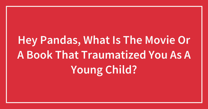 Hey Pandas, What Is The Movie Or A Book That Traumatized You As A Young Child? (Closed)