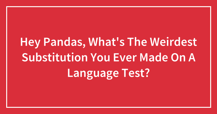Hey Pandas, What’s The Weirdest Substitution You Ever Made On A Language Test? (Closed)