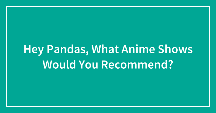 Hey Pandas, What Anime Shows Would You Recommend? (Closed)
