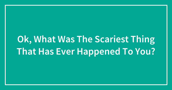 Ok, What Was The Scariest Thing That Has Ever Happened To You?