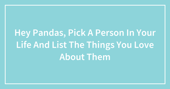 Hey Pandas, Pick A Person In Your Life And List The Things You Love About Them (Closed)