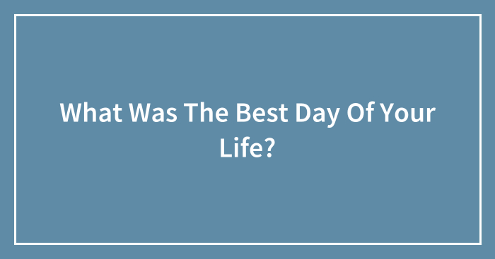 What Was The Best Day Of Your Life?