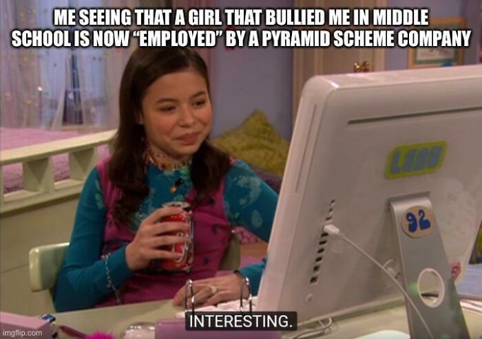 Me Seeing That A Girl That Bullied Me In Middle School Is Now “Employed” By A Pyramid Scheme Company
