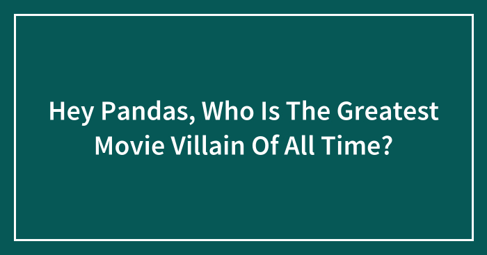 Hey Pandas, Who Is The Greatest Movie Villain Of All Time? (Closed)