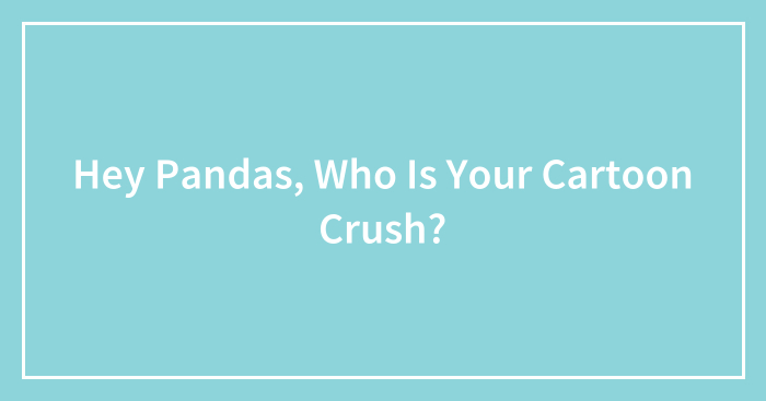 Hey Pandas, Who Is Your Cartoon Crush? (Closed)